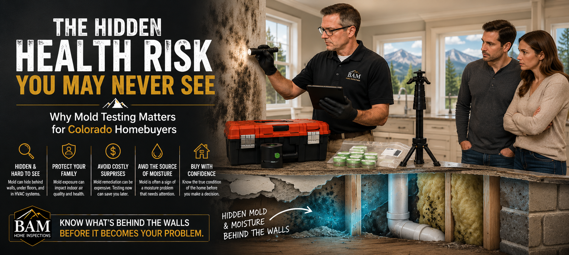The hidden health risk you may never see: Why mold testing matters for Colorado Homebuyers. Hidden & hard to see: mold can hide behind walls, under floors, and in HVAC systems. Protect your family: mold exposure can impact indoor air quality and health. Avoid costly surprises: mold remediation can be expensive. Testing now can save you later. Mold is often a sign of a moisture problem that needs attention. Buy with confidence: know the true condition of the home before you make a decision. Know what's behind the walls before it becomes your problem.
